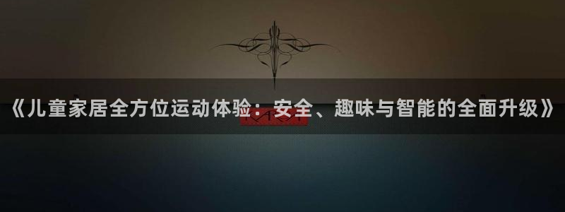 九游体育官网下载招商电话地址:《儿童家居全方位运动体验:安全