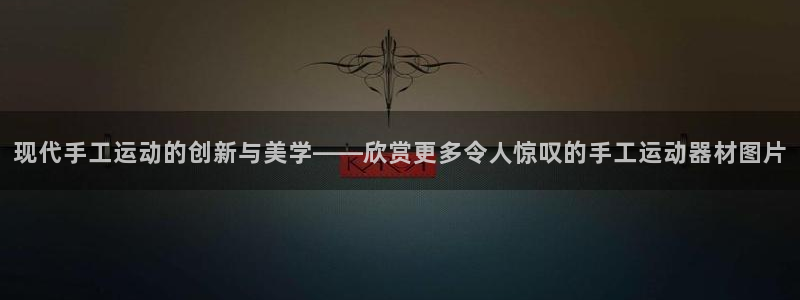 九游体育官网下载平台注册:现代手工运动的创新与美学——欣赏更