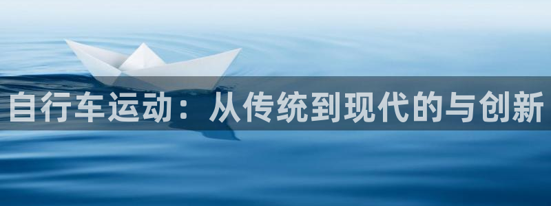 九游体育官网下载平台注册流程图:自行车运动:从传统到现代的与