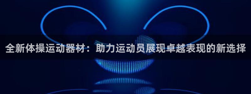 九游体育官网下载:全新体操运动器材:助力运动员展现卓越表现的